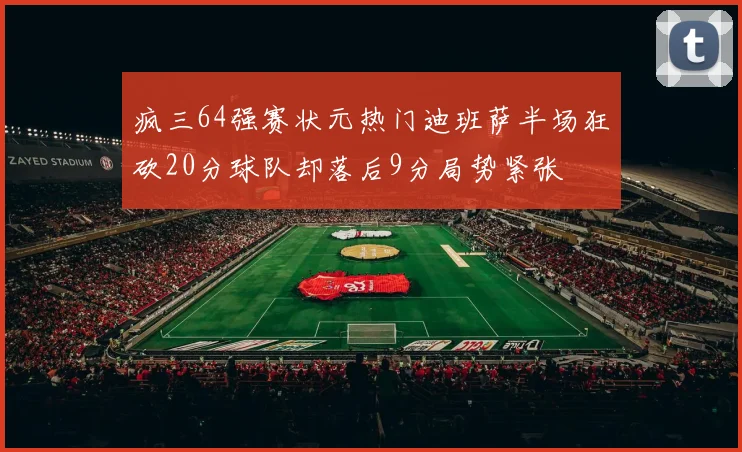 疯三64强赛状元热门迪班萨半场狂砍20分球队却落后9分局势紧张