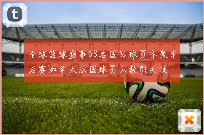 全球篮球盛事68名国际球员齐聚季后赛加拿大法国球员人数引关注