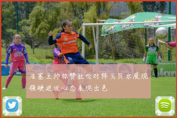 活塞主帅称赞杜伦对阵戈贝尔展现强硬进攻心态表现出色