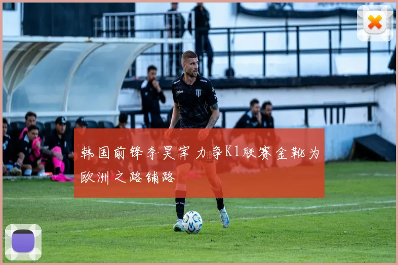 韩国前锋李昊宰力争K1联赛金靴为欧洲之路铺路