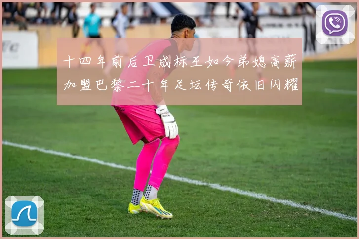 十四年前后卫成标王如今弟媳高薪加盟巴黎二十年足坛传奇依旧闪耀