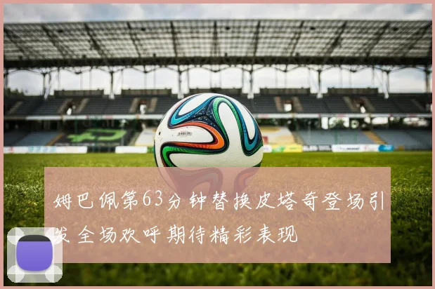 姆巴佩第63分钟替换皮塔奇登场引发全场欢呼期待精彩表现