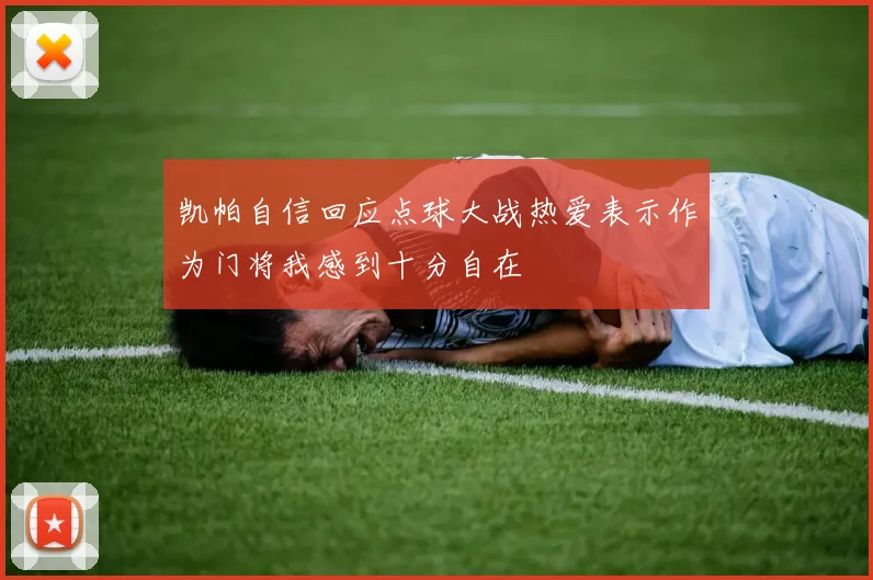 凯帕自信回应点球大战热爱表示作为门将我感到十分自在