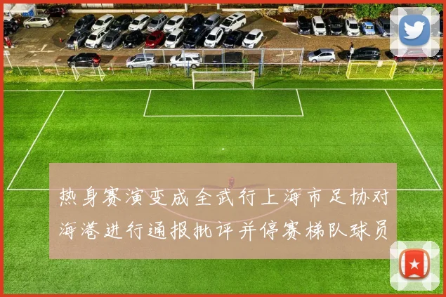 热身赛演变成全武行上海市足协对海港进行通报批评并停赛梯队球员四场
