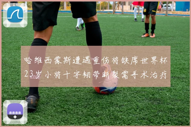 哈维西蒙斯遭遇重伤将缺席世界杯23岁小将十字韧带断裂需手术治疗
