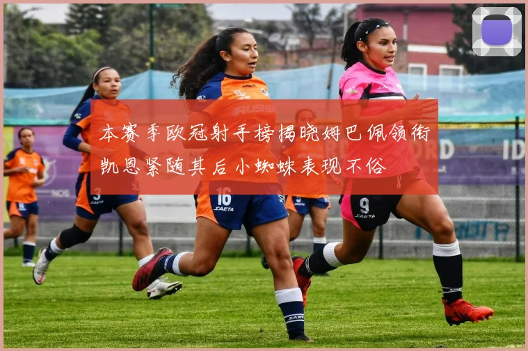 本赛季欧冠射手榜揭晓姆巴佩领衔凯恩紧随其后小蜘蛛表现不俗