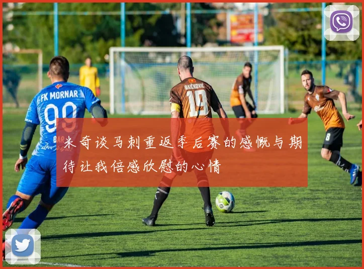 米奇谈马刺重返季后赛的感慨与期待让我倍感欣慰的心情