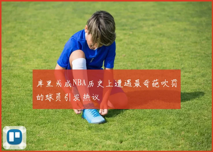 库里或成NBA历史上遭遇最奇葩吹罚的球员引发热议