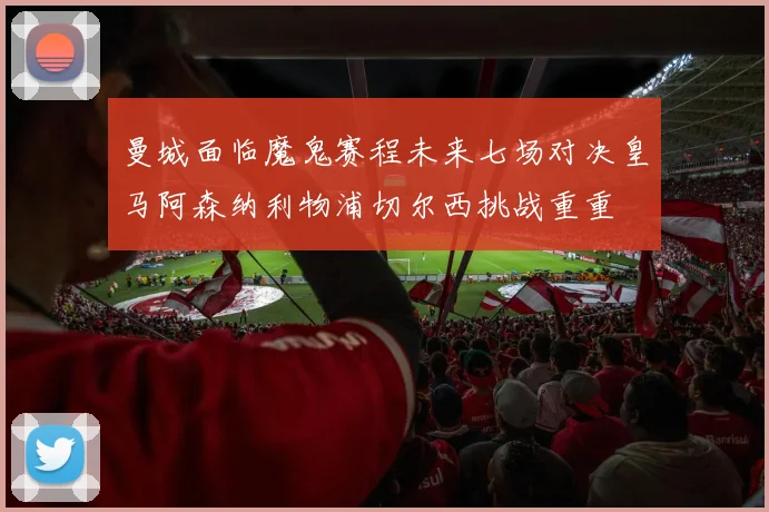 曼城面临魔鬼赛程未来七场对决皇马阿森纳利物浦切尔西挑战重重