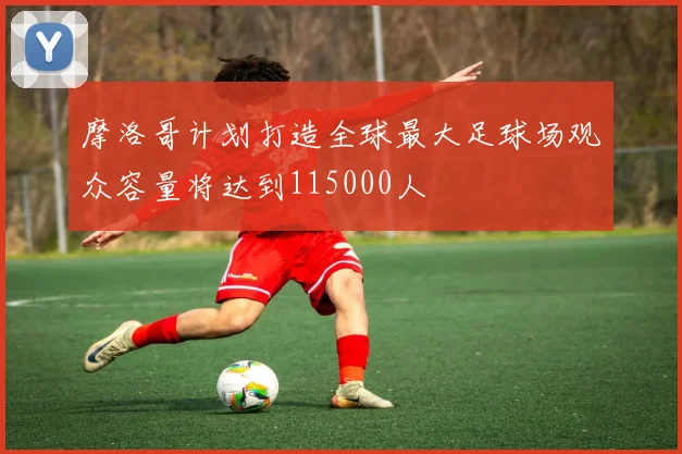 摩洛哥计划打造全球最大足球场观众容量将达到115000人