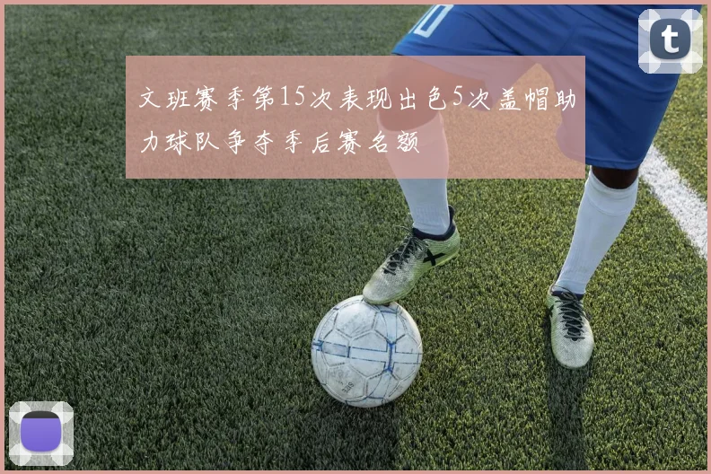 文班赛季第15次表现出色5次盖帽助力球队争夺季后赛名额