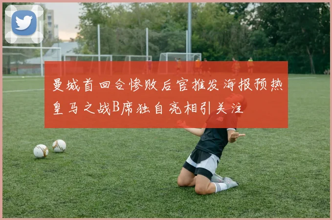 曼城首回合惨败后官推发海报预热皇马之战B席独自亮相引关注