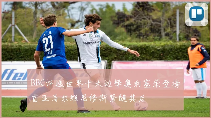 BBC评选世界十大边锋奥利塞荣登榜首亚马尔维尼修斯紧随其后