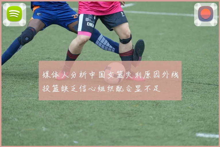 媒体人分析中国女篮失利原因外线投篮缺乏信心组织配合显不足