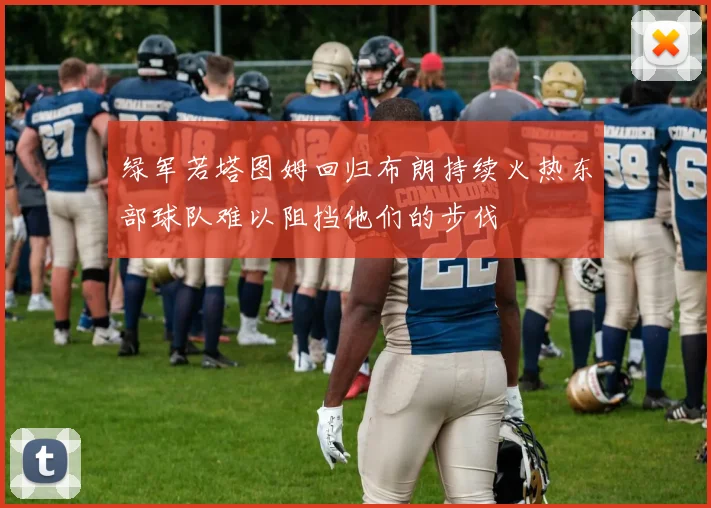 绿军若塔图姆回归布朗持续火热东部球队难以阻挡他们的步伐