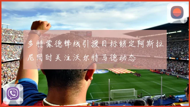 多特蒙德锋线引援目标锁定阿斯拉尼同时关注沃尔特马德动态