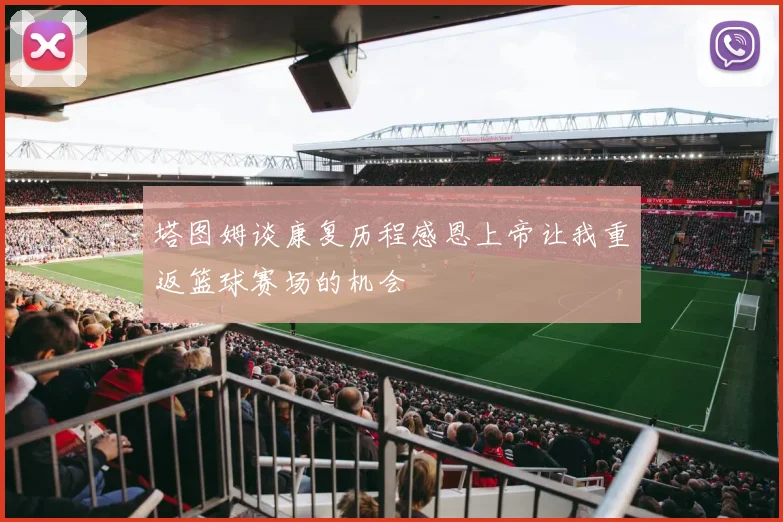 塔图姆谈康复历程感恩上帝让我重返篮球赛场的机会