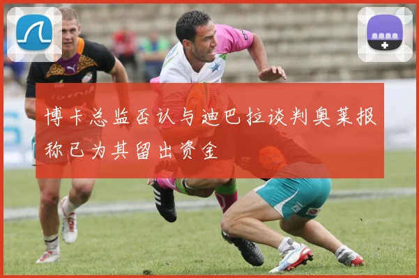 博卡总监否认与迪巴拉谈判奥莱报称已为其留出资金