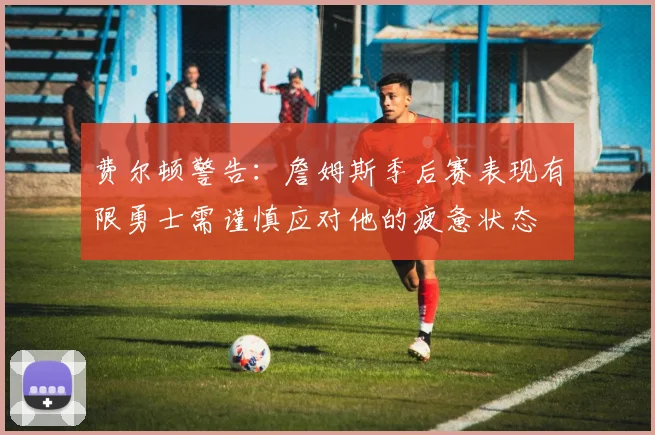 费尔顿警告：詹姆斯季后赛表现有限勇士需谨慎应对他的疲惫状态