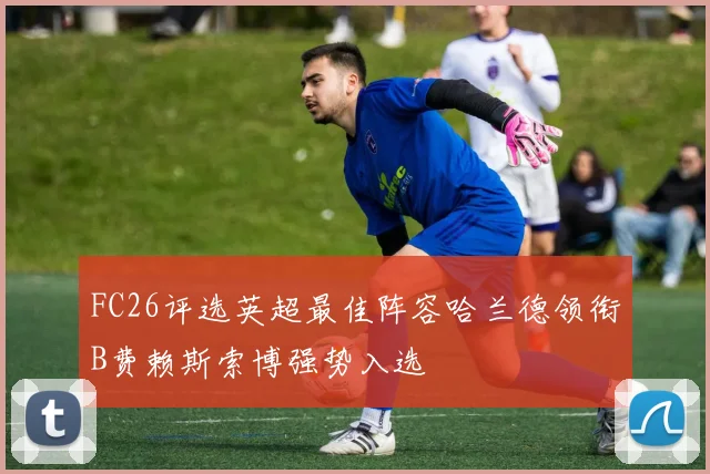 FC26评选英超最佳阵容哈兰德领衔B费赖斯索博强势入选