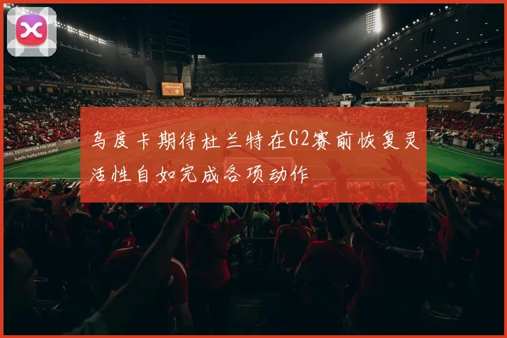 乌度卡期待杜兰特在G2赛前恢复灵活性自如完成各项动作